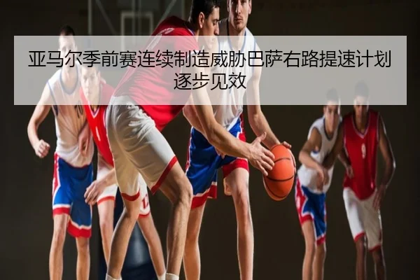 亚马尔季前赛连续制造威胁巴萨右路提速计划逐步见效