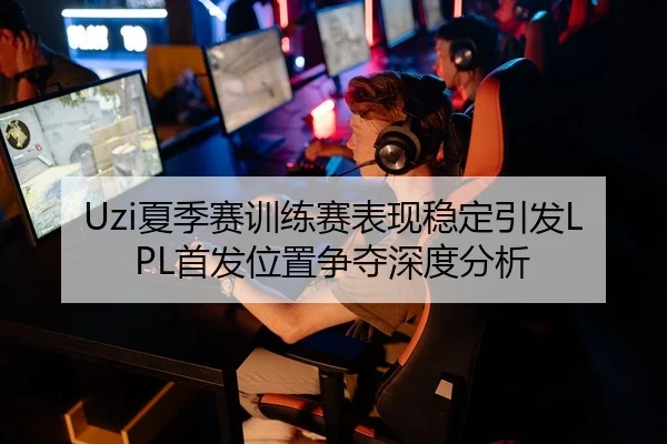 Uzi夏季赛训练赛表现稳定引发LPL首发位置争夺深度分析