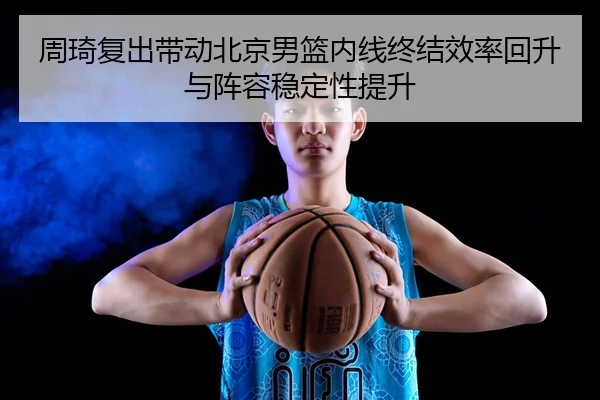 周琦复出带动北京男篮内线终结效率回升与阵容稳定性提升