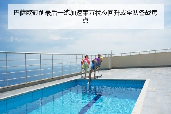 巴萨欧冠前最后一练加速莱万状态回升成全队备战焦点