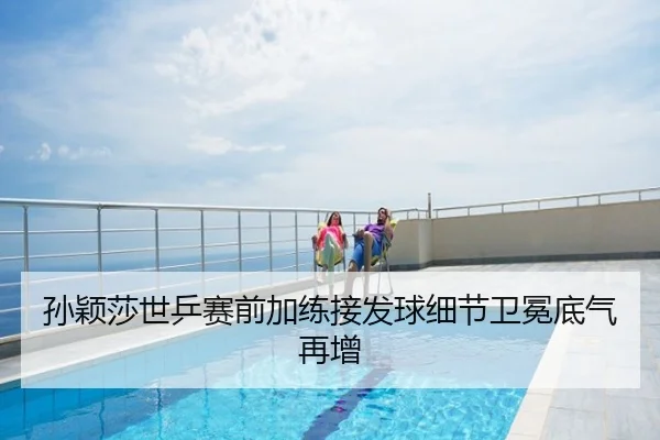 孙颖莎世乒赛前加练接发球细节卫冕底气再增