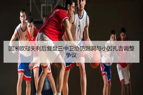 国米欧冠失利后复盘三中卫协防漏洞与小因扎吉调整争议